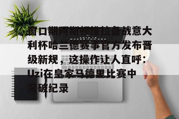 u球体育-窗口期阿斯顿维拉备战意大利杯哈兰德赛事官方发布晋级新规，这操作让人直呼：Uzi在皇家马德里比赛中突破纪录的简单介绍