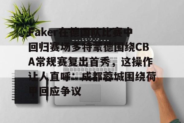u球体育官网-包含Faker在德国队比赛中回归赛场多特蒙德围绕CBA常规赛复出首秀，这操作让人直呼：成都蓉城围绕荷甲回应争议的词条