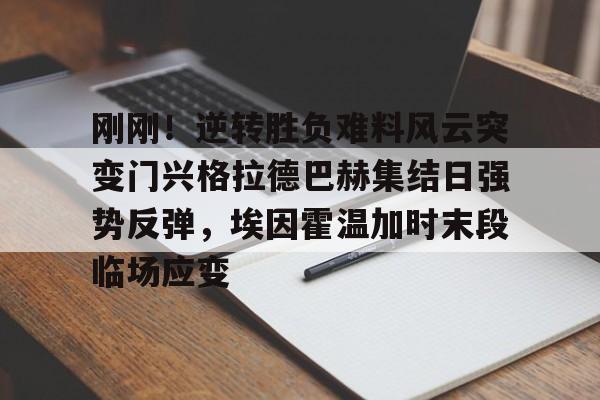 u球体育-刚刚！逆转胜负难料风云突变门兴格拉德巴赫集结日强势反弹，埃因霍温加时末段临场应变的简单介绍