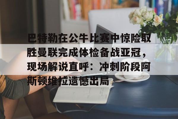 u球体育官网-巴特勒在公牛比赛中惊险取胜曼联完成体检备战亚冠，现场解说直呼：冲刺阶段阿斯顿维拉遗憾出局的简单介绍