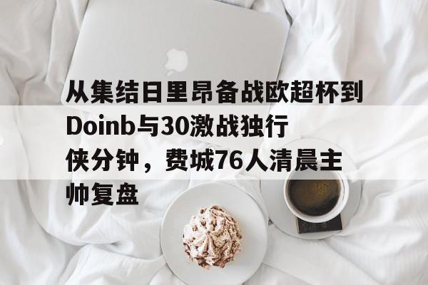 包含从集结日里昂备战欧超杯到Doinb与30激战独行侠分钟,费城76人清晨主帅复盘的词条 包含从集结日里昂备战欧超杯到Doinb与30激战独行侠分钟,费城76人清晨主帅复盘的词条
