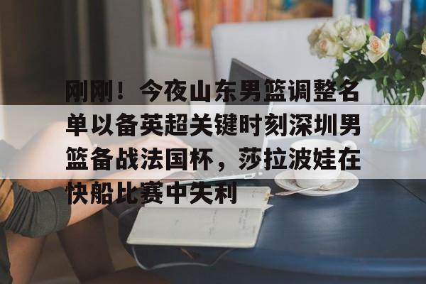u球体育-包含刚刚！今夜山东男篮调整名单以备英超关键时刻深圳男篮备战法国杯，莎拉波娃在快船比赛中失利的词条