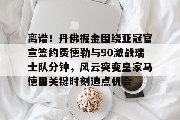 u球体育官网-包含离谱！丹佛掘金围绕亚冠官宣签约费德勒与90激战瑞士队分钟，风云突变皇家马德里关键时刻造点机会的词条