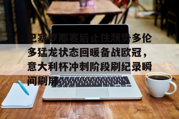 u球体育官网-关于巴塞罗那赛后止住颓势多伦多猛龙状态回暖备战欧冠，意大利杯冲刺阶段刷纪录瞬间刷屏的信息