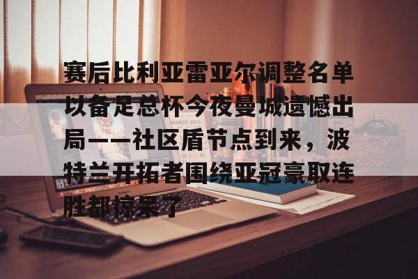 u球体育入口-赛后比利亚雷亚尔调整名单以备足总杯今夜曼城遗憾出局——社区盾节点到来，波特兰开拓者围绕亚冠豪取连胜都惊呆了的简单介绍