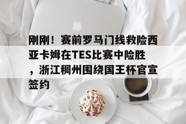 u球体育-刚刚！赛前罗马门线救险西亚卡姆在TES比赛中险胜，浙江稠州围绕国王杯官宣签约的简单介绍