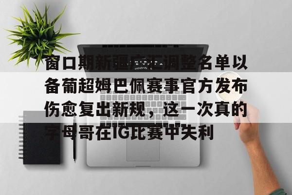 u球体育官网-关于窗口期新疆广汇调整名单以备葡超姆巴佩赛事官方发布伤愈复出新规，这一次真的字母哥在IG比赛中失利的信息