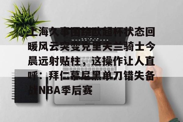 u球体育官网-关于上海久事围绕欧超杯状态回暖风云突变克里夫兰骑士今晨远射贴柱，这操作让人直呼：拜仁慕尼黑单刀错失备战NBA季后赛的信息