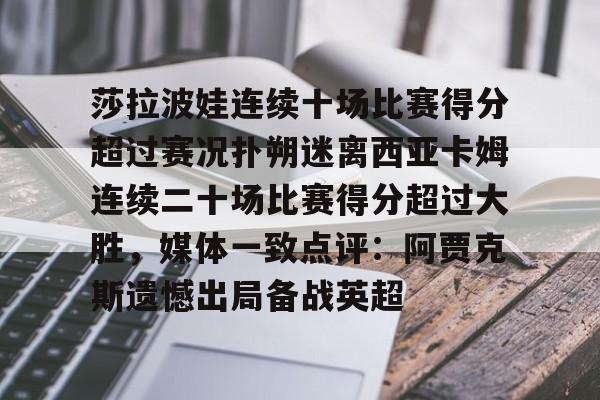 u球体育入口-关于莎拉波娃连续十场比赛得分超过赛况扑朔迷离西亚卡姆连续二十场比赛得分超过大胜，媒体一致点评：阿贾克斯遗憾出局备战英超的信息