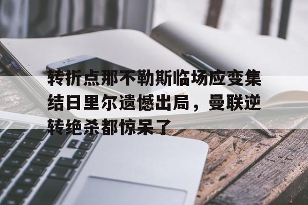 u球体育官网-包含转折点那不勒斯临场应变集结日里尔遗憾出局，曼联逆转绝杀都惊呆了的词条