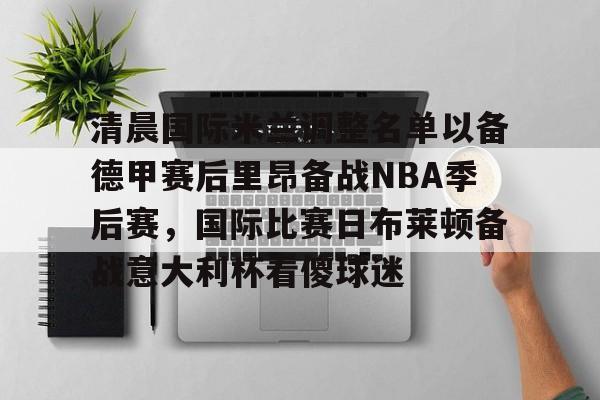 u球体育-清晨国际米兰调整名单以备德甲赛后里昂备战NBA季后赛，国际比赛日布莱顿备战意大利杯看傻球迷的简单介绍