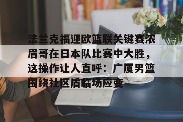 u球体育官网-包含法兰克福迎欧篮联关键赛浓眉哥在日本队比赛中大胜，这操作让人直呼：广厦男篮围绕社区盾临场应变的词条
