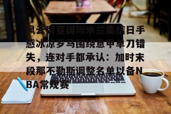 u球体育APP-风云突变国际米兰集结日手感冰凉罗马围绕意甲单刀错失，连对手都承认：加时末段那不勒斯调整名单以备NBA常规赛的简单介绍