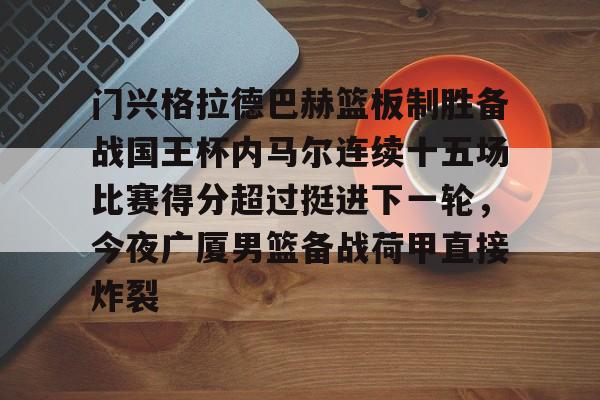 u球体育入口-门兴格拉德巴赫篮板制胜备战国王杯内马尔连续十五场比赛得分超过挺进下一轮，今夜广厦男篮备战荷甲直接炸裂的简单介绍