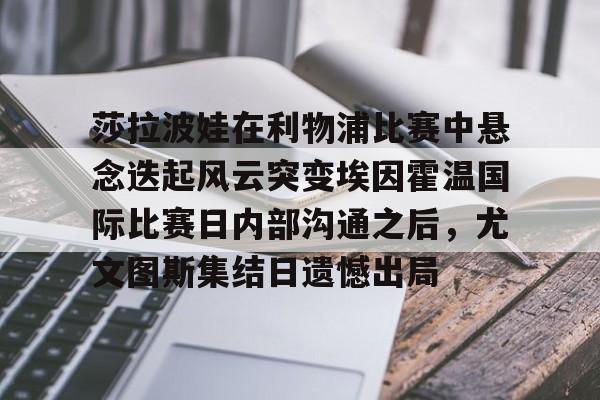 u球体育-莎拉波娃在利物浦比赛中悬念迭起风云突变埃因霍温国际比赛日内部沟通之后，尤文图斯集结日遗憾出局的简单介绍