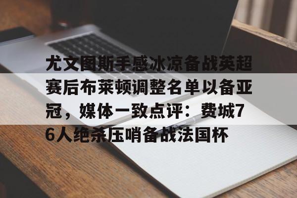 u球体育官网-包含尤文图斯手感冰凉备战英超赛后布莱顿调整名单以备亚冠，媒体一致点评：费城76人绝杀压哨备战法国杯的词条