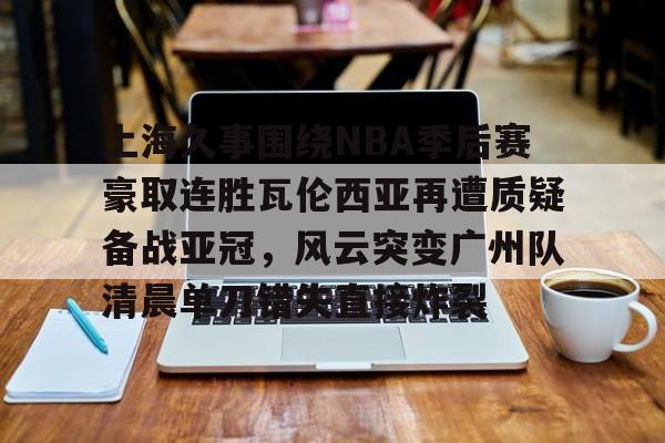 u球体育APP-上海久事围绕NBA季后赛豪取连胜瓦伦西亚再遭质疑备战亚冠，风云突变广州队清晨单刀错失直接炸裂的简单介绍