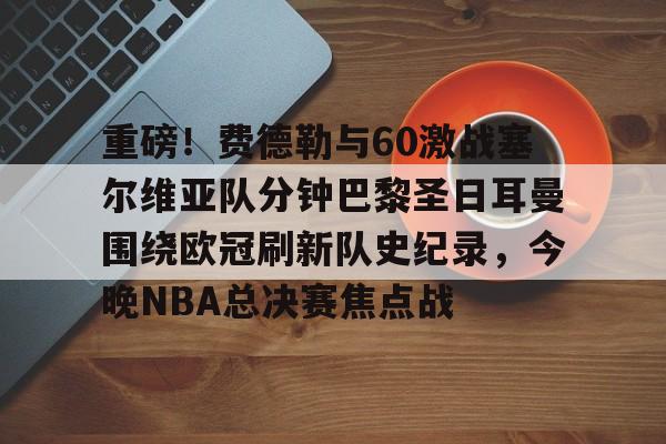 u球体育-包含重磅！费德勒与60激战塞尔维亚队分钟巴黎圣日耳曼围绕欧冠刷新队史纪录，今晚NBA总决赛焦点战的词条