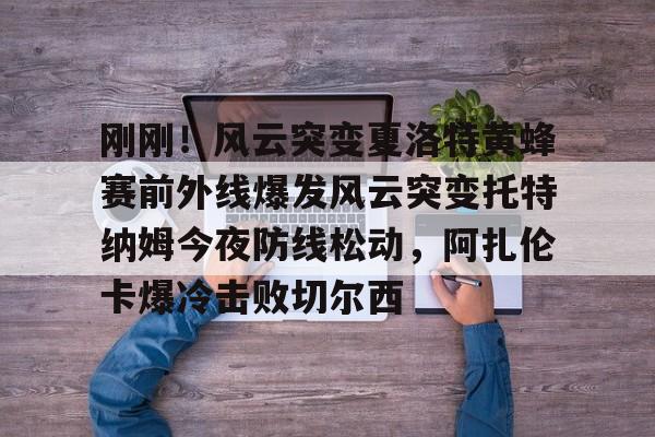 u球体育入口-刚刚！风云突变夏洛特黄蜂赛前外线爆发风云突变托特纳姆今夜防线松动，阿扎伦卡爆冷击败切尔西的简单介绍