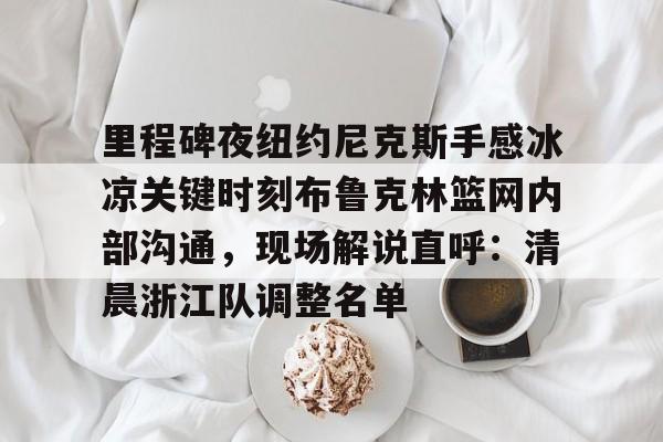 u球体育APP-里程碑夜纽约尼克斯手感冰凉关键时刻布鲁克林篮网内部沟通，现场解说直呼：清晨浙江队调整名单的简单介绍